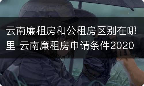 云南廉租房和公租房区别在哪里 云南廉租房申请条件2020