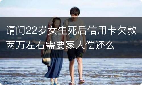 请问22岁女生死后信用卡欠款两万左右需要家人偿还么