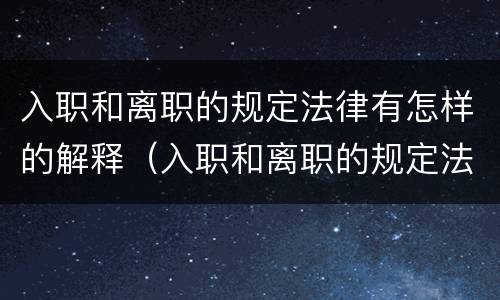 入职和离职的规定法律有怎样的解释（入职和离职的规定法律有怎样的解释呢）