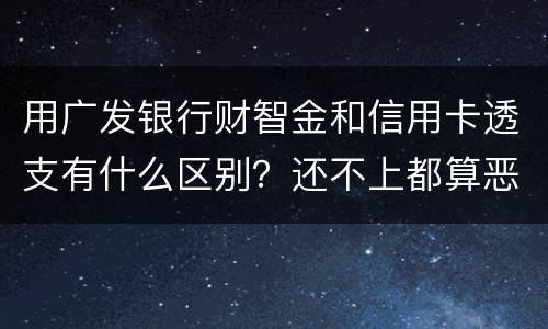 用广发银行财智金和信用卡透支有什么区别？还不上都算恶意透支吗