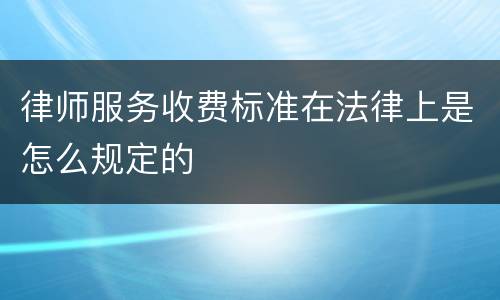 律师服务收费标准在法律上是怎么规定的