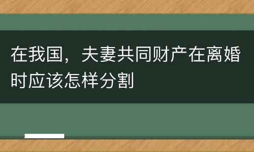 在我国，夫妻共同财产在离婚时应该怎样分割