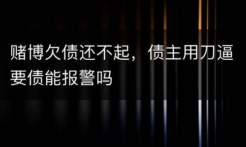 赌博欠债还不起，债主用刀逼要债能报警吗