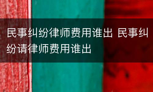 民事纠纷律师费用谁出 民事纠纷请律师费用谁出