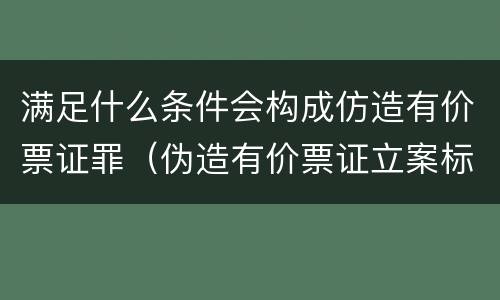 满足什么条件会构成仿造有价票证罪（伪造有价票证立案标准）