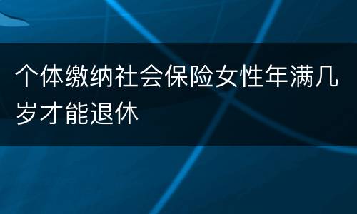 个体缴纳社会保险女性年满几岁才能退休