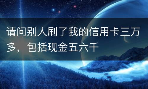 请问别人刷了我的信用卡三万多，包括现金五六千