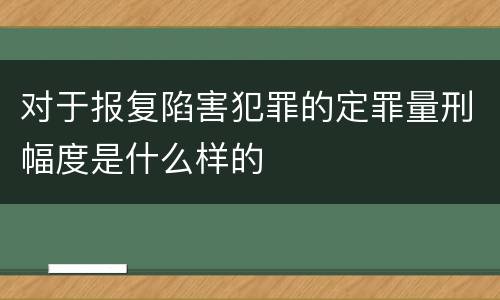 对于报复陷害犯罪的定罪量刑幅度是什么样的