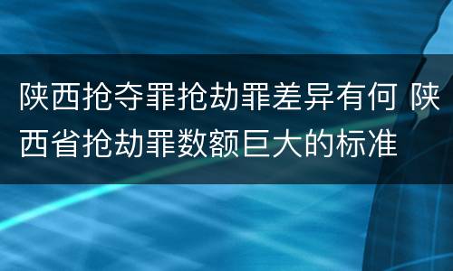 陕西抢夺罪抢劫罪差异有何 陕西省抢劫罪数额巨大的标准