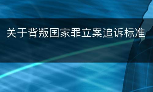 关于背叛国家罪立案追诉标准