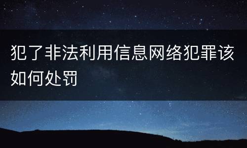 犯了非法利用信息网络犯罪该如何处罚