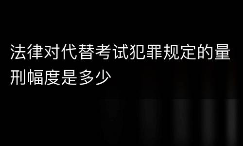 法律对代替考试犯罪规定的量刑幅度是多少