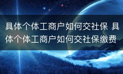 具体个体工商户如何交社保 具体个体工商户如何交社保缴费