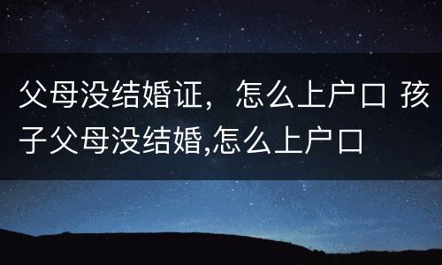 父母没结婚证，怎么上户口 孩子父母没结婚,怎么上户口