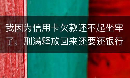 我因为信用卡欠款还不起坐牢了，刑满释放回来还要还银行钱吗