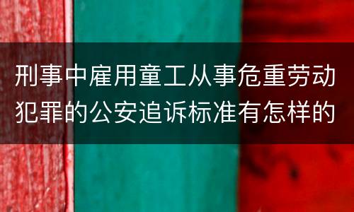 刑事中雇用童工从事危重劳动犯罪的公安追诉标准有怎样的规定