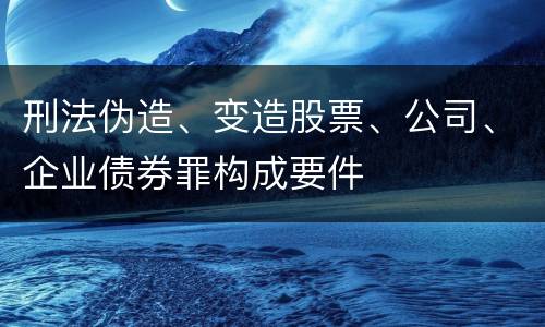 刑法伪造、变造股票、公司、企业债券罪构成要件