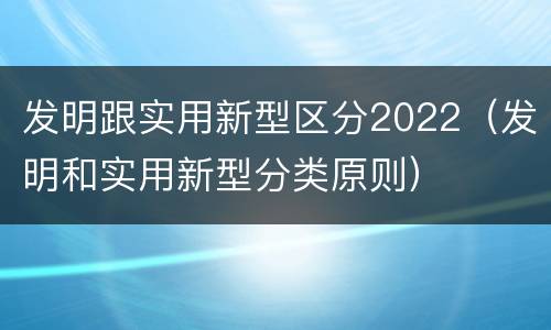 发明跟实用新型区分2022（发明和实用新型分类原则）