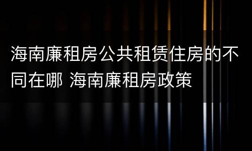 海南廉租房公共租赁住房的不同在哪 海南廉租房政策