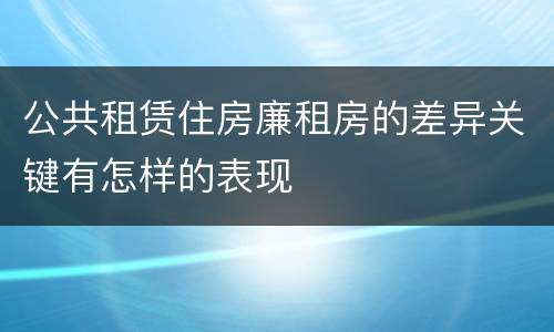 公共租赁住房廉租房的差异关键有怎样的表现