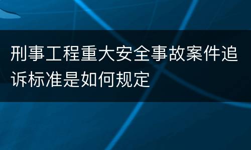 刑事工程重大安全事故案件追诉标准是如何规定