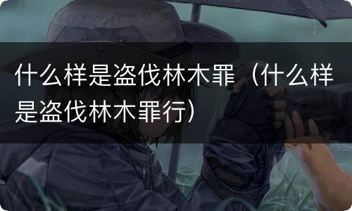 什么样是盗伐林木罪（什么样是盗伐林木罪行）