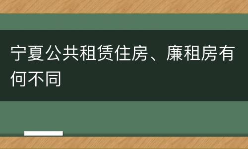 宁夏公共租赁住房、廉租房有何不同