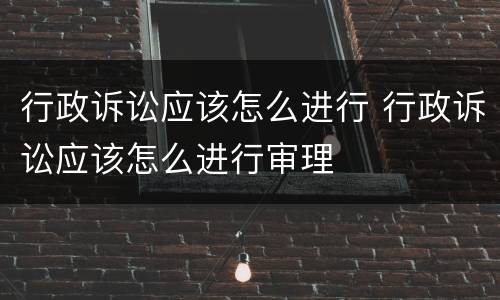 行政诉讼应该怎么进行 行政诉讼应该怎么进行审理