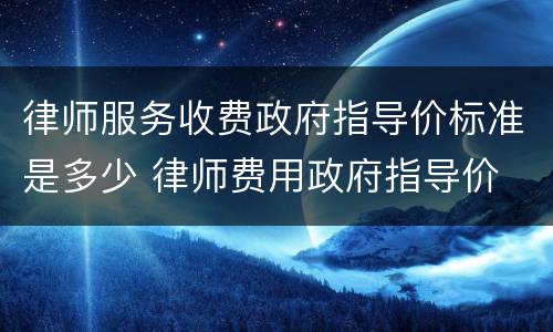 律师服务收费政府指导价标准是多少 律师费用政府指导价