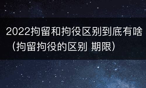 2022拘留和拘役区别到底有啥（拘留拘役的区别 期限）