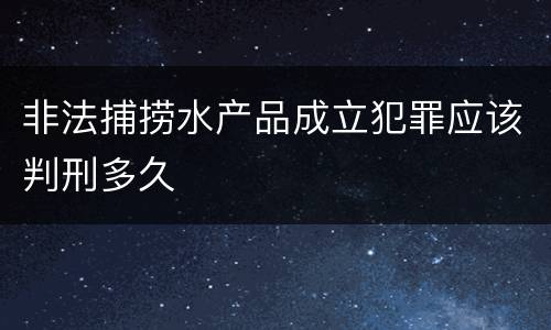 非法捕捞水产品成立犯罪应该判刑多久