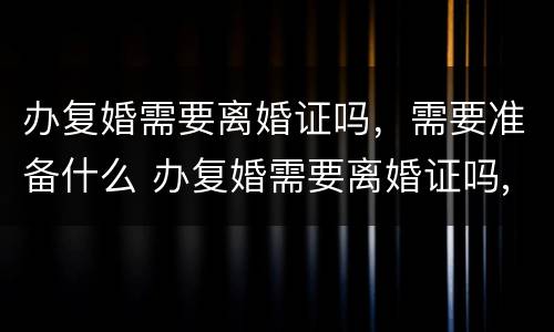 办复婚需要离婚证吗，需要准备什么 办复婚需要离婚证吗,需要准备什么材料