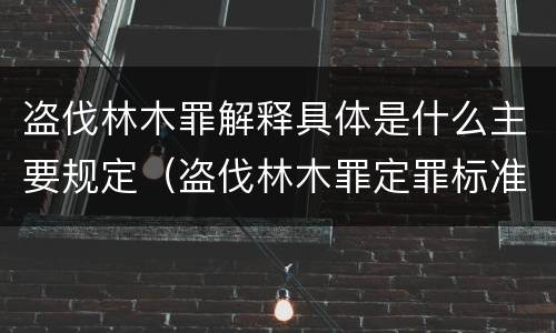 盗伐林木罪解释具体是什么主要规定（盗伐林木罪定罪标准）