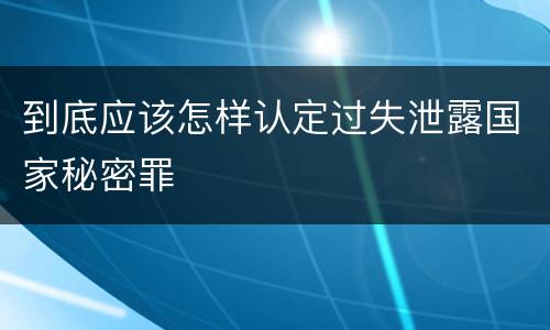 到底应该怎样认定过失泄露国家秘密罪