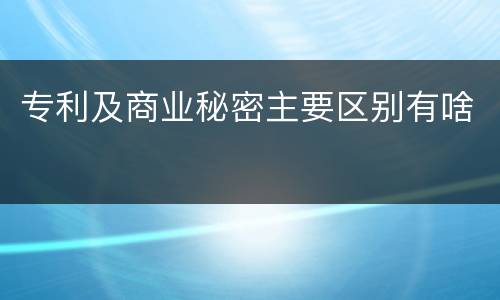 专利及商业秘密主要区别有啥