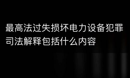 最高法过失损坏电力设备犯罪司法解释包括什么内容