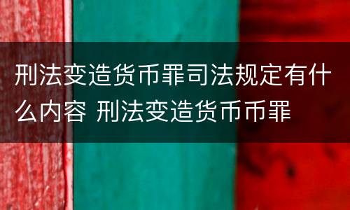 刑法变造货币罪司法规定有什么内容 刑法变造货币币罪