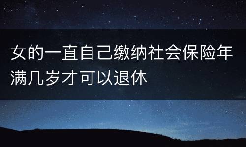 女的一直自己缴纳社会保险年满几岁才可以退休