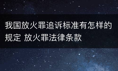 我国放火罪追诉标准有怎样的规定 放火罪法律条款