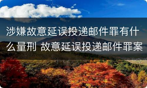 涉嫌故意延误投递邮件罪有什么量刑 故意延误投递邮件罪案例