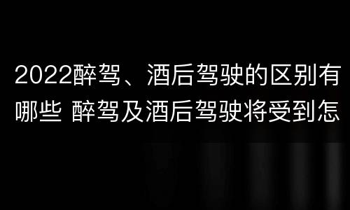 2022醉驾、酒后驾驶的区别有哪些 醉驾及酒后驾驶将受到怎样的处罚