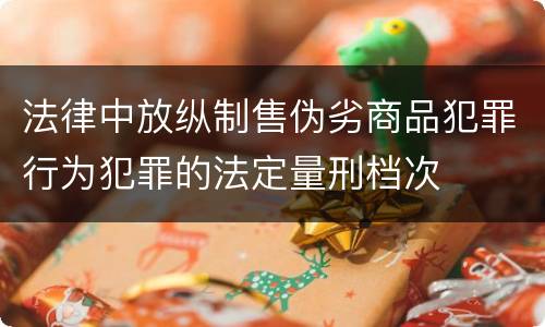 法律中放纵制售伪劣商品犯罪行为犯罪的法定量刑档次