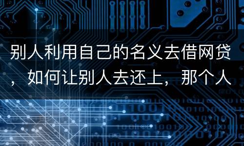 别人利用自己的名义去借网贷，如何让别人去还上，那个人也拖欠了银行信用卡，被立案了