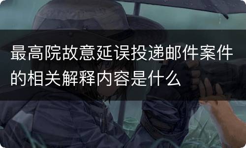 最高院故意延误投递邮件案件的相关解释内容是什么