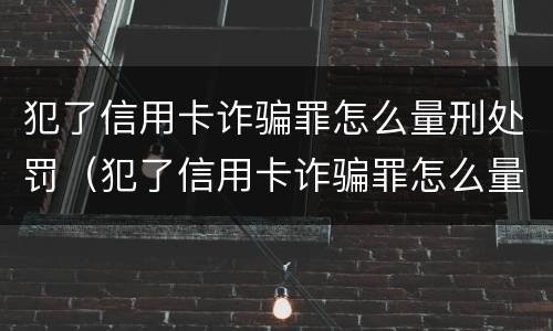 犯了信用卡诈骗罪怎么量刑处罚（犯了信用卡诈骗罪怎么量刑处罚呢）