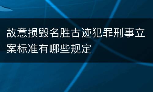 故意损毁名胜古迹犯罪刑事立案标准有哪些规定