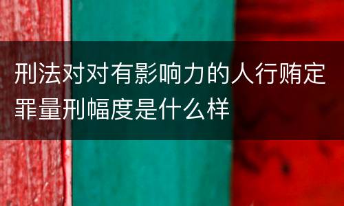 刑法对对有影响力的人行贿定罪量刑幅度是什么样