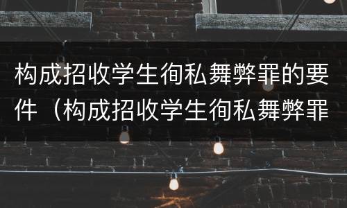 构成招收学生徇私舞弊罪的要件（构成招收学生徇私舞弊罪的要件是）