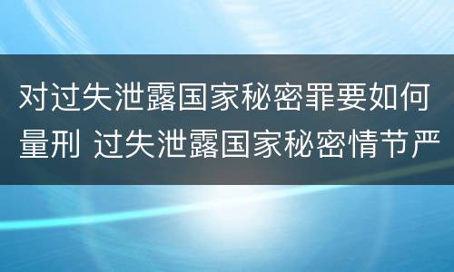 对过失泄露国家秘密罪要如何量刑 过失泄露国家秘密情节严重的应当什么处分