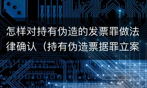 怎样对持有伪造的发票罪做法律确认（持有伪造票据罪立案标准）